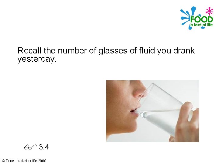 Recall the number of glasses of fluid you drank yesterday. 3. 4 © Food