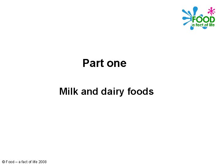 Part one Milk and dairy foods © Food – a fact of life 2008