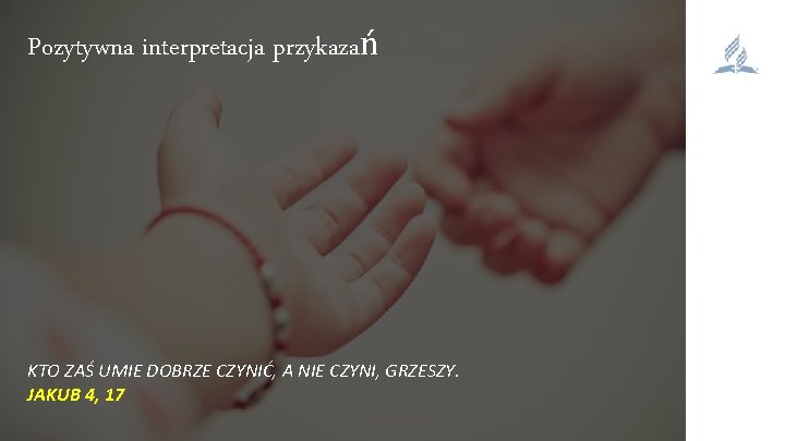 Pozytywna interpretacja przykazań KTO ZAŚ UMIE DOBRZE CZYNIĆ, A NIE CZYNI, GRZESZY. JAKUB 4,