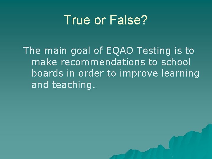 True or False? The main goal of EQAO Testing is to make recommendations to