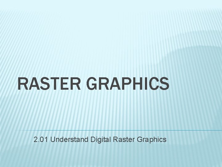 RASTER GRAPHICS 2. 01 Understand Digital Raster Graphics 