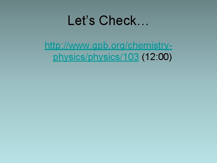 Let’s Check… http: //www. gpb. org/chemistryphysics/103 (12: 00) 