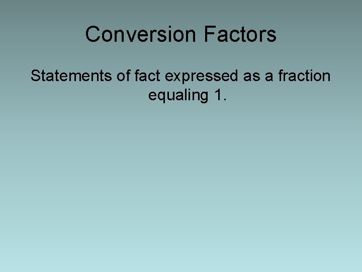 Conversion Factors Statements of fact expressed as a fraction equaling 1. 