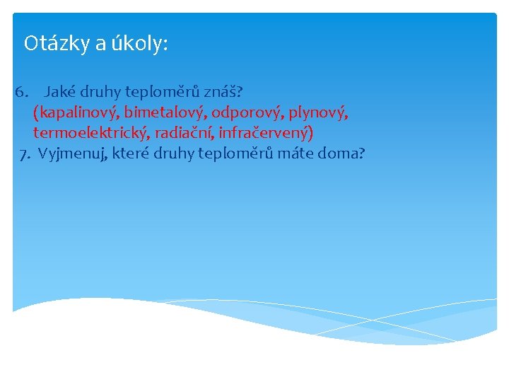 Otázky a úkoly: 6. Jaké druhy teploměrů znáš? (kapalinový, bimetalový, odporový, plynový, termoelektrický, radiační,