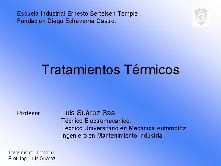 Escuela Industrial Ernesto Bertelsen Temple. Fundación Diego Echeverría Castro. Tratamientos Térmicos Profesor: Luis Suárez