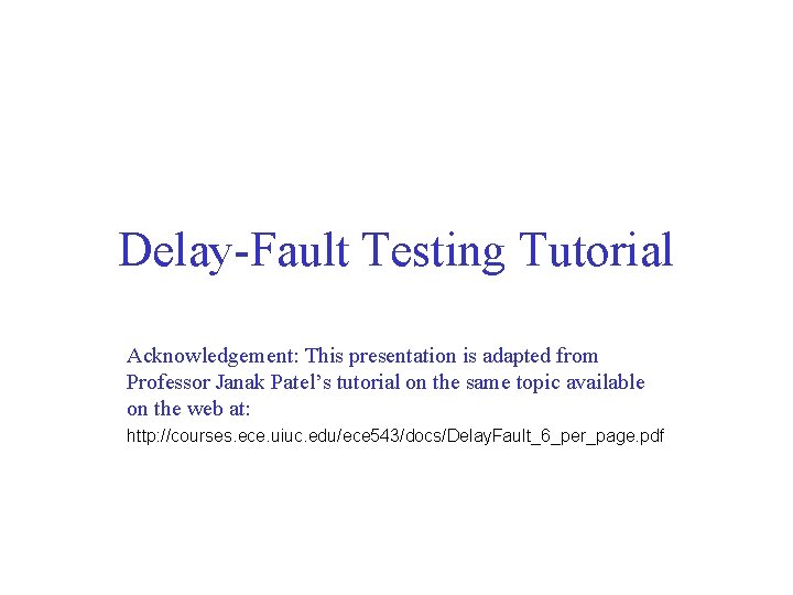 Delay-Fault Testing Tutorial Acknowledgement: This presentation is adapted from Professor Janak Patel’s tutorial on