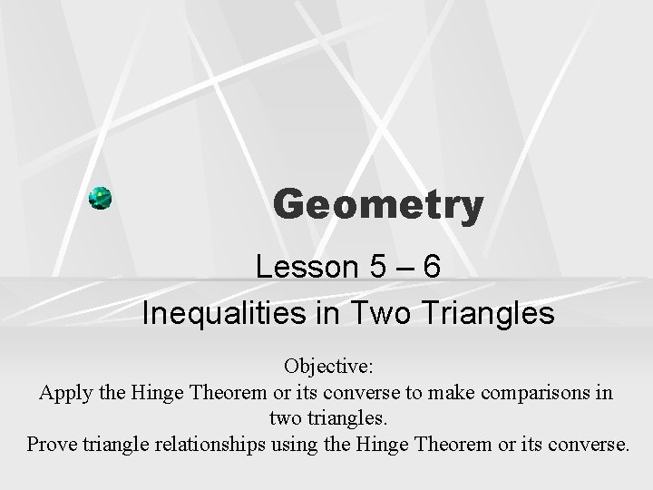 Geometry Lesson 5 – 6 Inequalities in Two Triangles Objective: Apply the Hinge Theorem