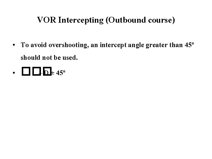 VOR Intercepting (Outbound course) • To avoid overshooting, an intercept angle greater than 45º