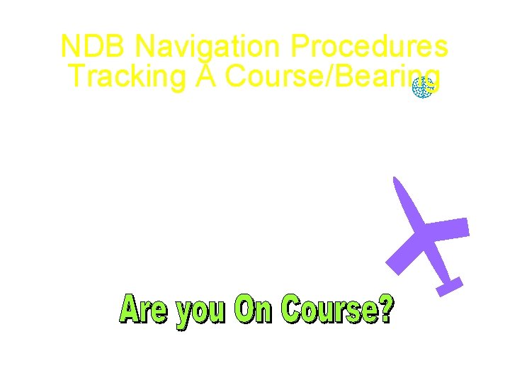 NDB Navigation Procedures Tracking A Course/Bearing • Are you holding heading steady? • Do