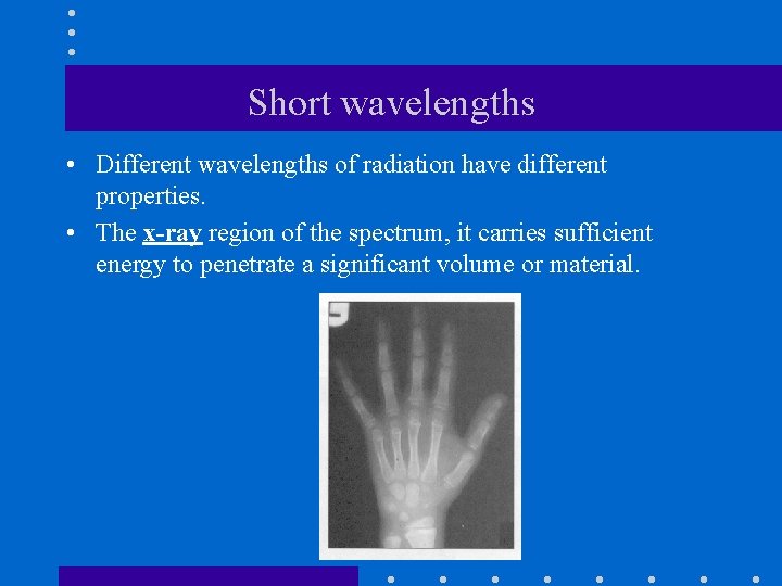 Short wavelengths • Different wavelengths of radiation have different properties. • The x-ray region