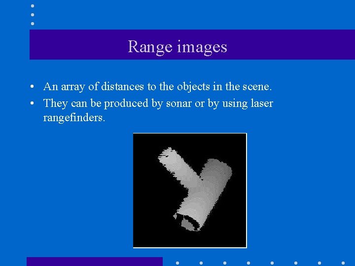 Range images • An array of distances to the objects in the scene. •