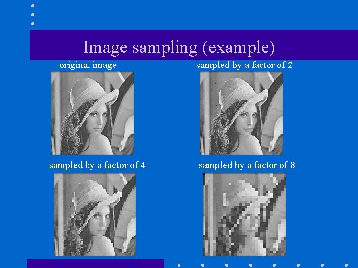 Image sampling (example) original image sampled by a factor of 4 sampled by a