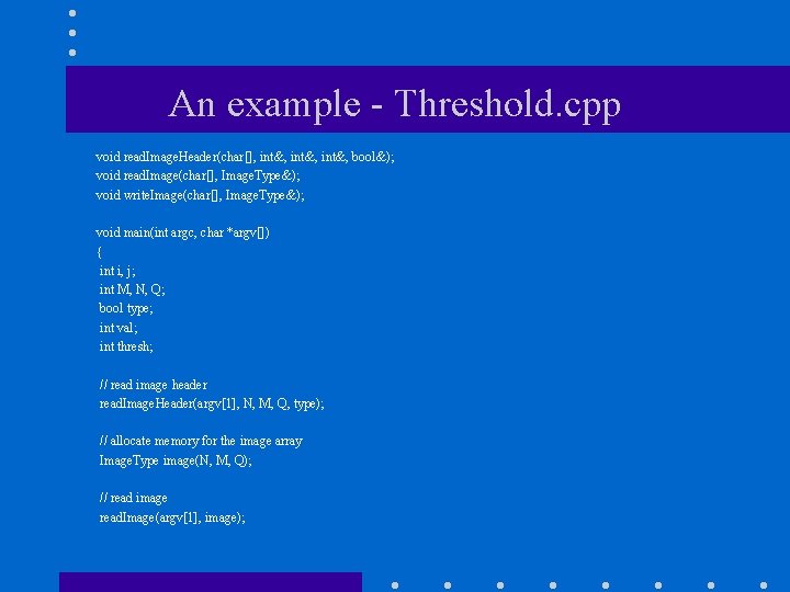 An example - Threshold. cpp void read. Image. Header(char[], int&, bool&); void read. Image(char[],