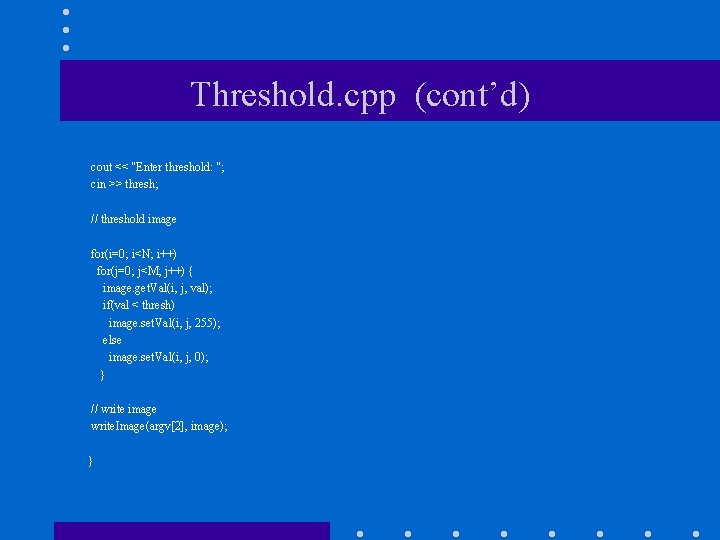 Threshold. cpp (cont’d) cout << "Enter threshold: "; cin >> thresh; // threshold image