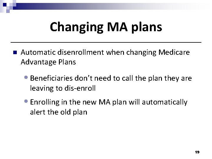 Changing MA plans n Automatic disenrollment when changing Medicare Advantage Plans • Beneficiaries don’t