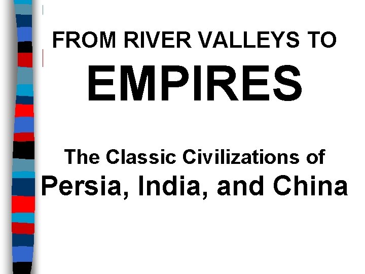 FROM RIVER VALLEYS TO EMPIRES The Classic Civilizations of Persia, India, and China 