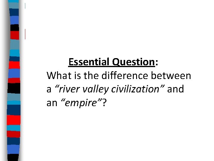 Essential Question: What is the difference between a “river valley civilization” and an “empire”?