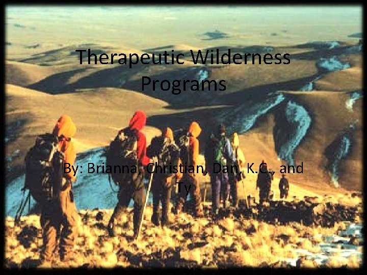 Therapeutic Wilderness Programs By: Brianna, Christian, Dan, K. C. , and Ty 