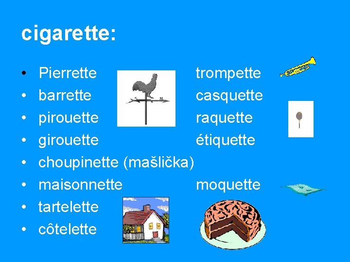 cigarette: • • Pierrette trompette barrette casquette pirouette raquette girouette étiquette choupinette (mašlička) maisonnette