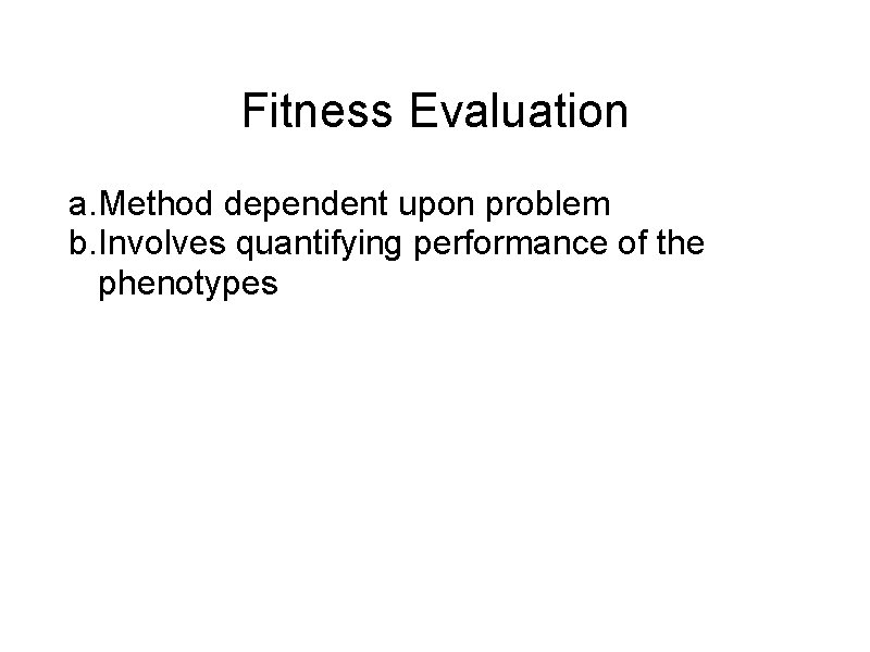 Fitness Evaluation a. Method dependent upon problem b. Involves quantifying performance of the phenotypes