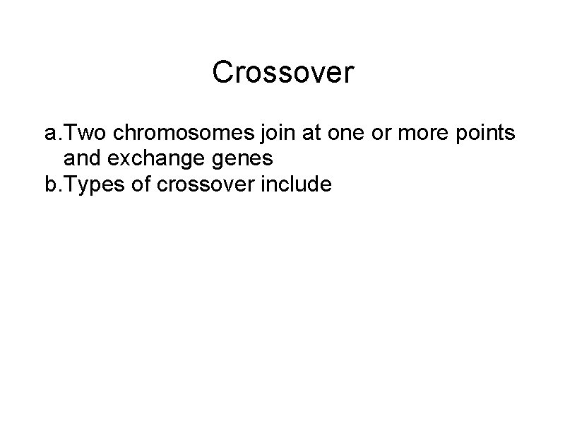 Crossover a. Two chromosomes join at one or more points and exchange genes b.