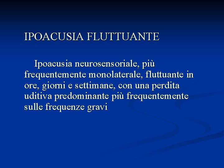 IPOACUSIA FLUTTUANTE Ipoacusia neurosensoriale, più frequentemente monolaterale, fluttuante in ore, giorni e settimane, con
