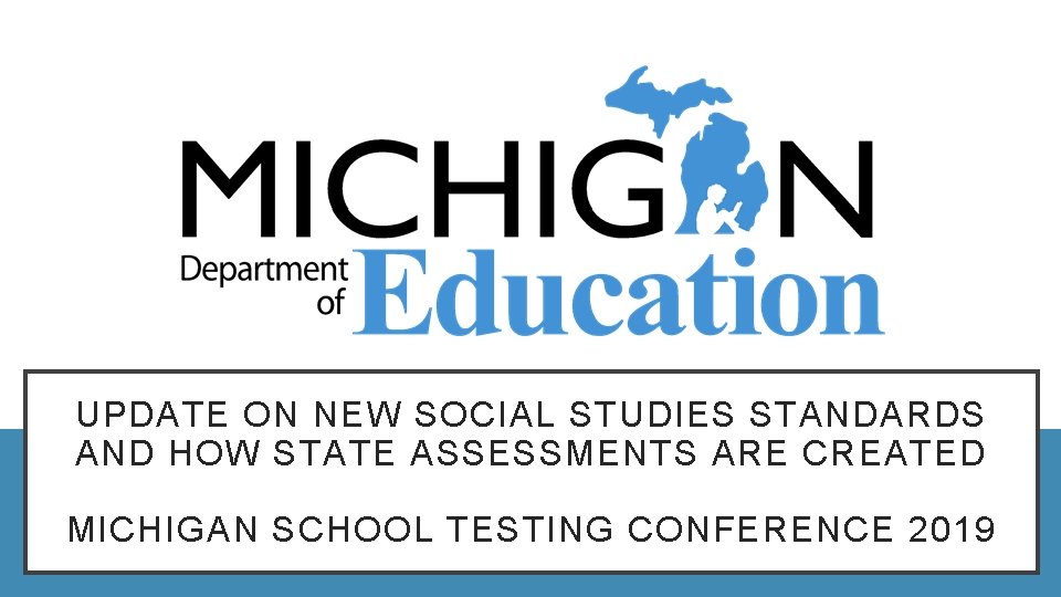 UPDATE ON NEW SOCIAL STUDIES STANDARDS AND HOW STATE ASSESSMENTS ARE CREATED MICHIGAN SCHOOL