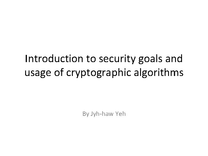 Introduction to security goals and usage of cryptographic algorithms By Jyh-haw Yeh 