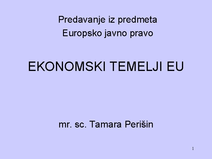 Predavanje iz predmeta Europsko javno pravo EKONOMSKI TEMELJI EU mr. sc. Tamara Perišin 1