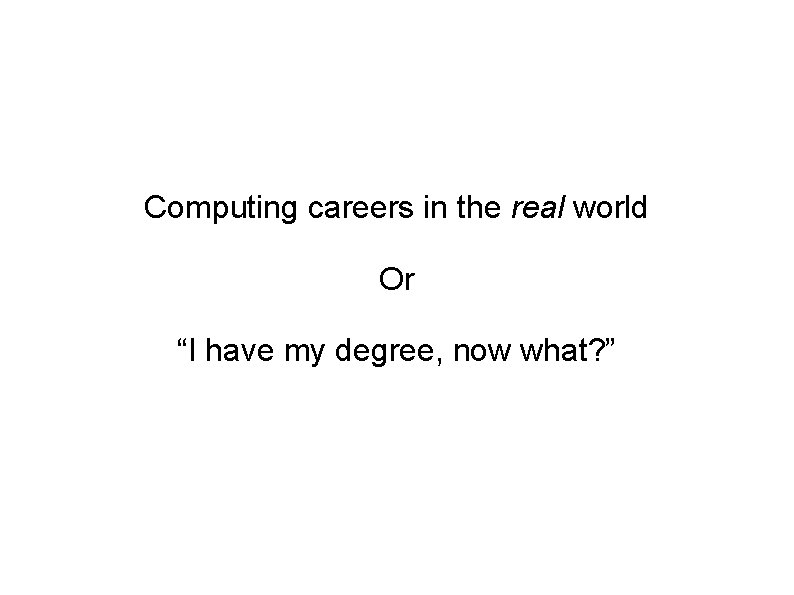 Computing careers in the real world Or “I have my degree, now what? ” Computing careers in the real world Or “I have my degree, now what? ”