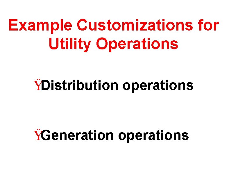 Example Customizations for Utility Operations ŸDistribution operations ŸGeneration operations 