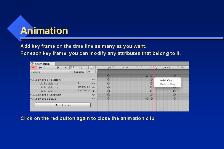 Animation Add key frame on the time line as many as you want. For