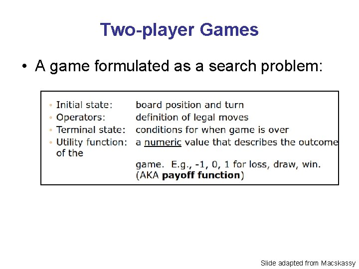 Two-player Games • A game formulated as a search problem: Slide adapted from Macskassy