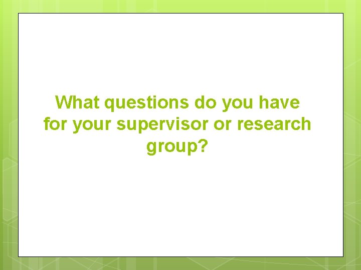What questions do you have for your supervisor or research group? 