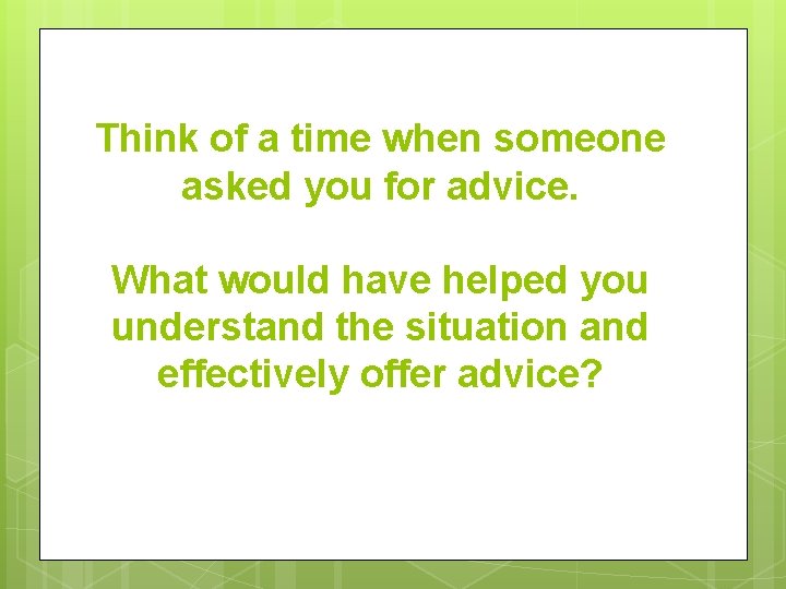 Think of a time when someone asked you for advice. What would have helped