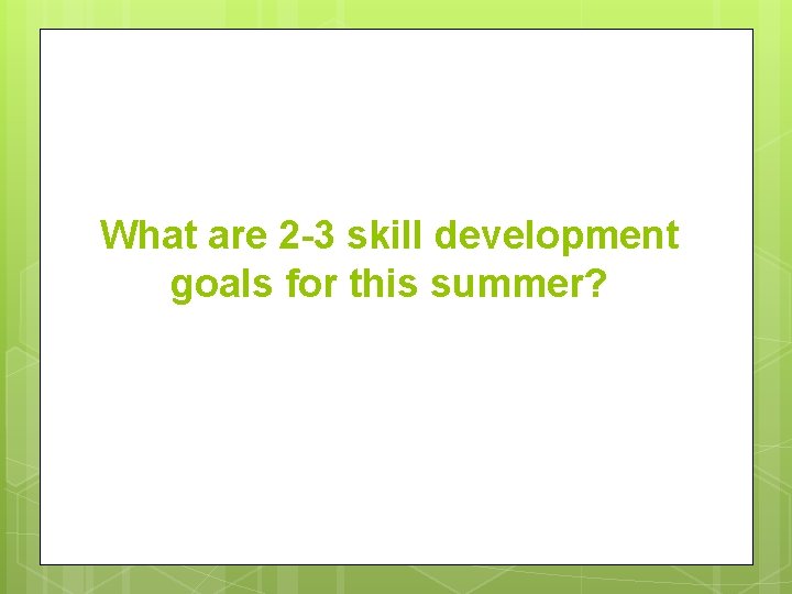 What are 2 -3 skill development goals for this summer? 