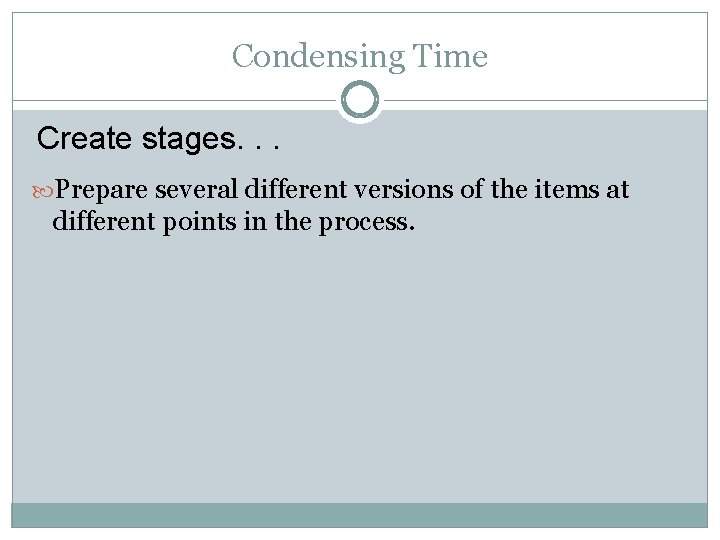 Condensing Time Create stages. . . Prepare several different versions of the items at