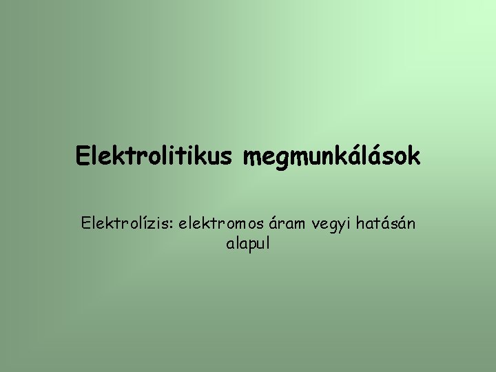 Elektrolitikus megmunkálások Elektrolízis: elektromos áram vegyi hatásán alapul 