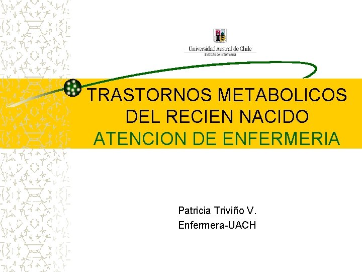 TRASTORNOS METABOLICOS DEL RECIEN NACIDO ATENCION DE ENFERMERIA Patricia Triviño V. Enfermera-UACH 