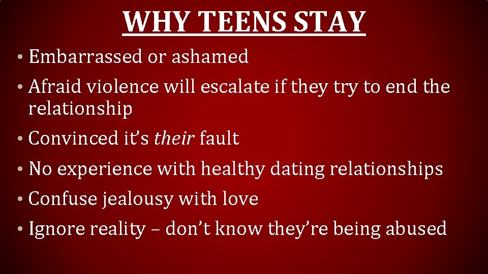 WHY TEENS STAY • Embarrassed or ashamed • Afraid violence will escalate if they