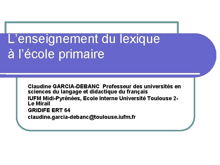 L’enseignement du lexique à l’école primaire Claudine GARCIA-DEBANC Professeur des universités en sciences du