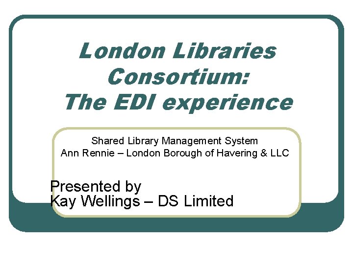 London Libraries Consortium: The EDI experience Shared Library Management System Ann Rennie – London