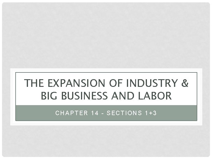 THE EXPANSION OF INDUSTRY & BIG BUSINESS AND LABOR CHAPTER 14 - SECTIONS 1+3