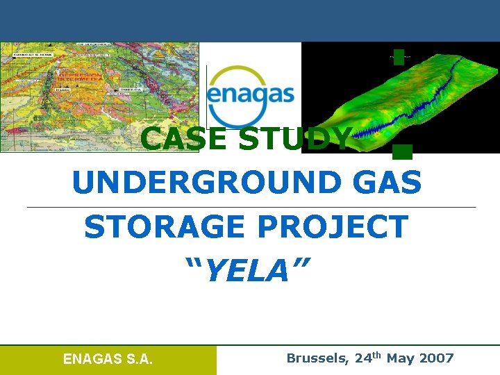CASE STUDY UNDERGROUND GAS STORAGE PROJECT “YELA” ENAGAS S. A. Brussels, 24 th May