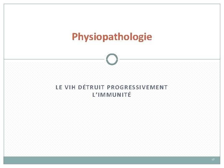 Physiopathologie LE VIH DÉTRUIT PROGRESSIVEMENT L’IMMUNITÉ 17 