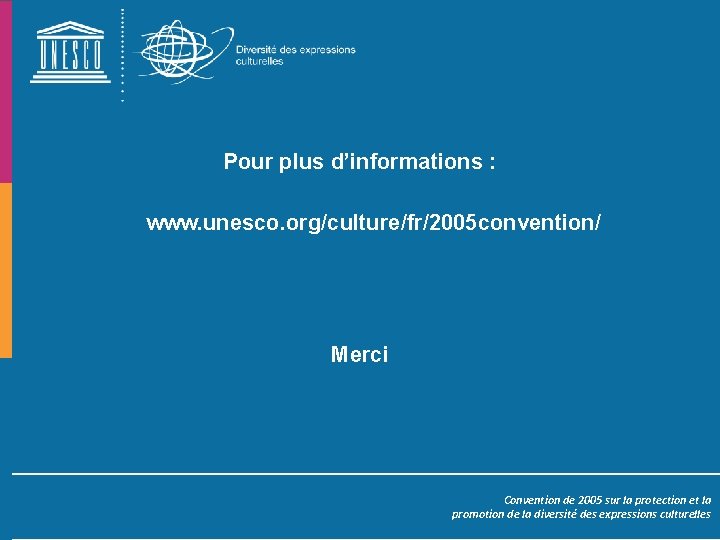 Pour plus d’informations : www. unesco. org/culture/fr/2005 convention/ Merci Convention de 2005 sur la