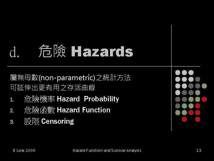 危險 Hazards d. 屬無母數(non-parametric)之統計方法 可延伸出更有用之存活曲線 1. 2. 3. 危險機率 Hazard Probability 危險函數 Hazard Function 危險 Hazards d. 屬無母數(non-parametric)之統計方法 可延伸出更有用之存活曲線 1. 2. 3. 危險機率 Hazard Probability 危險函數 Hazard Function