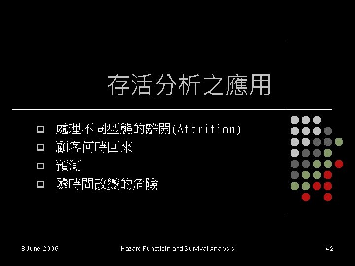 存活分析之應用 p p 處理不同型態的離開(Attrition) 顧客何時回來 預測 隨時間改變的危險 8 June 2006 Hazard Functioin and Survival 存活分析之應用 p p 處理不同型態的離開(Attrition) 顧客何時回來 預測 隨時間改變的危險 8 June 2006 Hazard Functioin and Survival