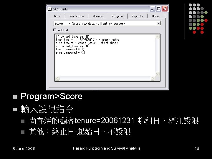 n n Program>Score 輸入設限指令 n n 尚存活的顧客tenure=20061231 -起租日,標注設限 其他:終止日-起始日,不設限 8 June 2006 Hazard Functioin n n Program>Score 輸入設限指令 n n 尚存活的顧客tenure=20061231 -起租日,標注設限 其他:終止日-起始日,不設限 8 June 2006 Hazard Functioin