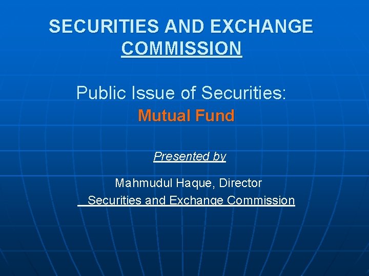 SECURITIES AND EXCHANGE COMMISSION Public Issue of Securities: Mutual Fund Presented by Mahmudul Haque,